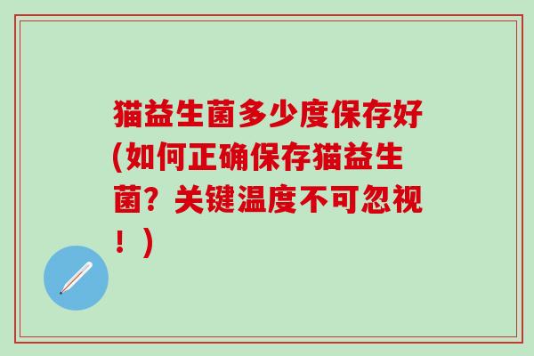 猫益生菌多少度保存好(如何正确保存猫益生菌？关键温度不可忽视！)