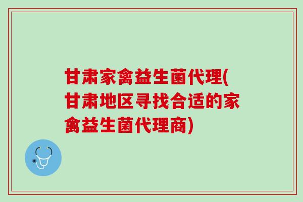 甘肃家禽益生菌代理(甘肃地区寻找合适的家禽益生菌代理商)