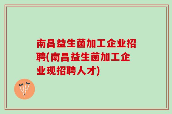 南昌益生菌加工企业招聘(南昌益生菌加工企业现招聘人才)