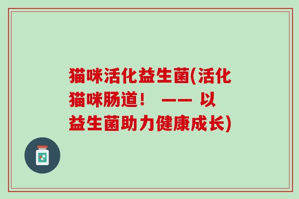 猫咪活化益生菌(活化猫咪肠道！ —— 以益生菌助力健康成长)