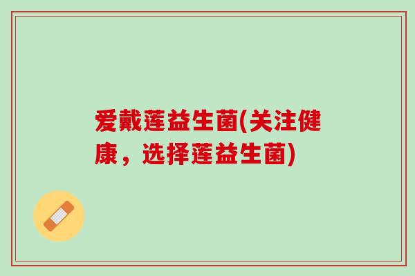 爱戴莲益生菌(关注健康，选择莲益生菌)