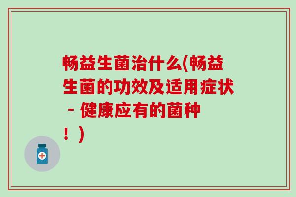 畅益生菌治什么(畅益生菌的功效及适用症状 - 健康应有的菌种！)