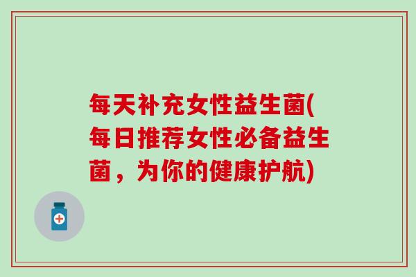 每天补充女性益生菌(每日推荐女性必备益生菌，为你的健康护航)