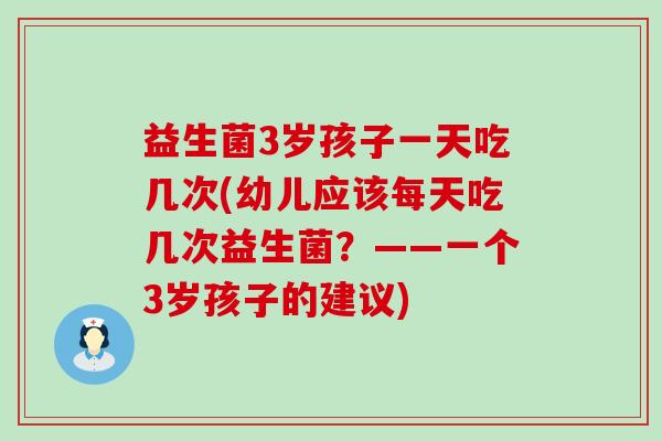 益生菌3岁孩子一天吃几次(幼儿应该每天吃几次益生菌？——一个3岁孩子的建议)