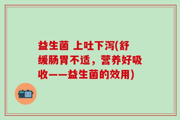益生菌 上吐下泻(舒缓肠胃不适，营养好吸收——益生菌的效用)