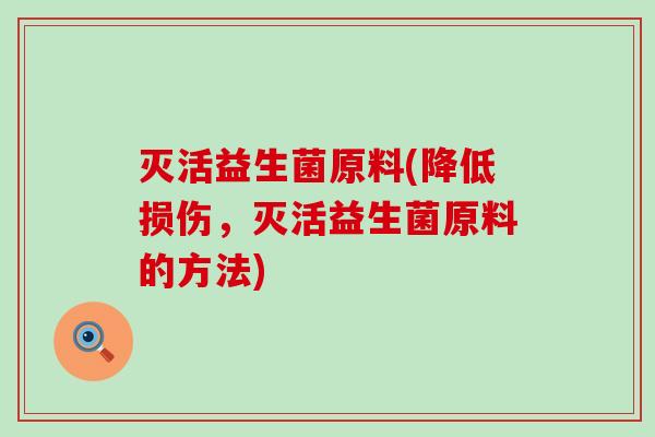 灭活益生菌原料(降低损伤，灭活益生菌原料的方法)
