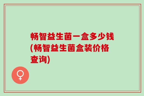 畅智益生菌一盒多少钱(畅智益生菌盒装价格查询)