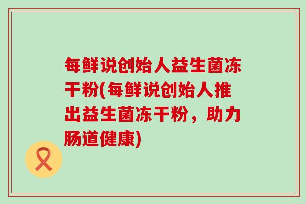 每鲜说创始人益生菌冻干粉(每鲜说创始人推出益生菌冻干粉,助力肠道健康) 每鲜说创始人益生菌冻干粉(每鲜说创始人推出益生菌冻干粉,助力肠道健康)