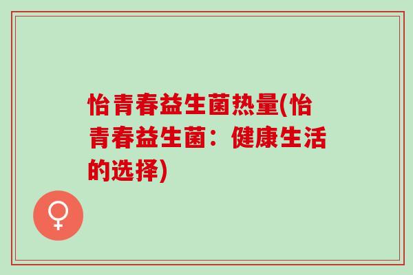 怡青春益生菌热量(怡青春益生菌:健康生活的选择) 怡青春益生菌热量(怡青春益生菌:健康生活的选择)