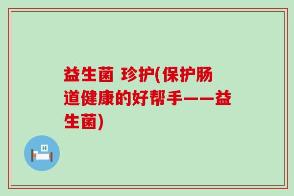 益生菌 珍护(保护肠道健康的好帮手——益生菌) 益生菌 珍护(保护肠道健康的好帮手——益生菌)