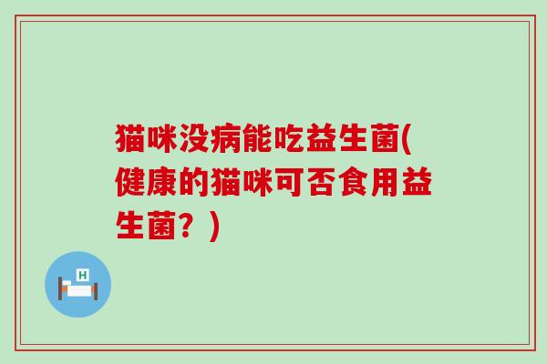 猫咪没病能吃益生菌(健康的猫咪可否食用益生菌？)