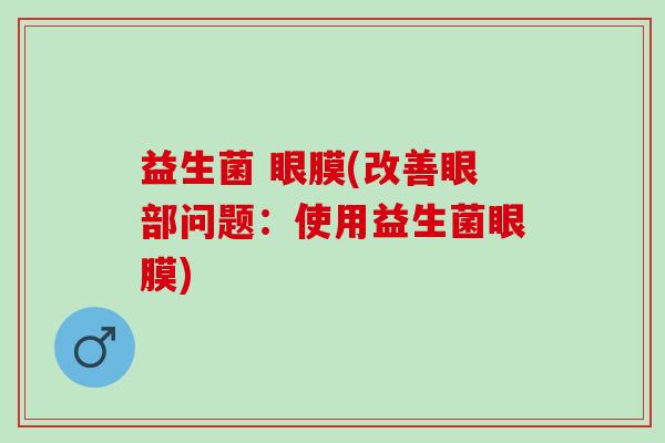 益生菌 眼膜(改善眼部问题：使用益生菌眼膜)