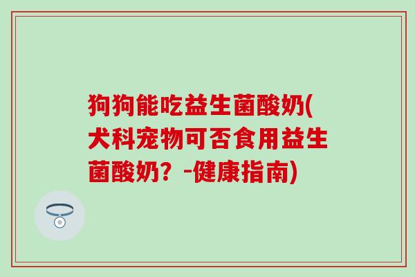 狗狗能吃益生菌酸奶(犬科宠物可否食用益生菌酸奶？-健康指南)