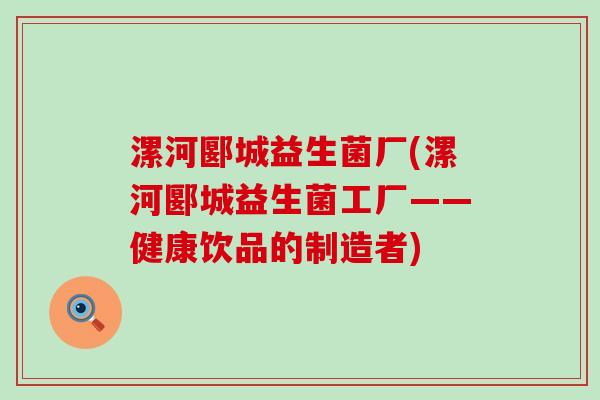 漯河郾城益生菌厂(漯河郾城益生菌工厂——健康饮品的制造者)