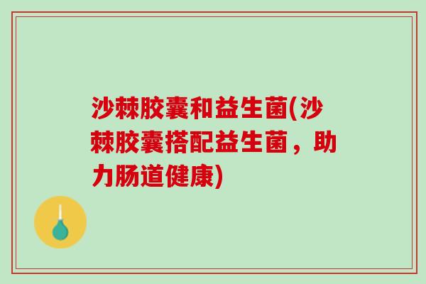 沙棘胶囊和益生菌(沙棘胶囊搭配益生菌，助力肠道健康)