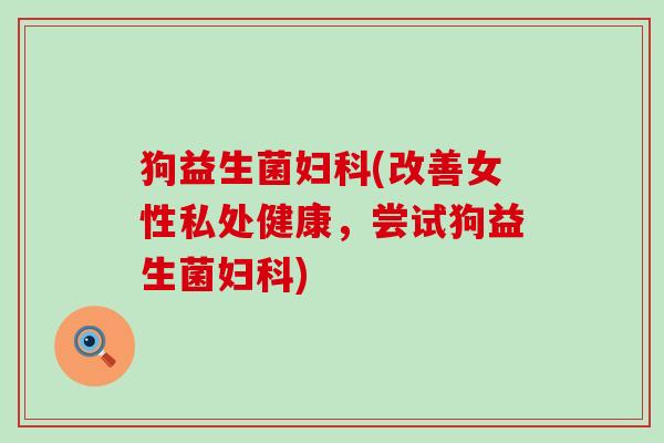 狗益生菌妇科(改善女性私处健康，尝试狗益生菌妇科)