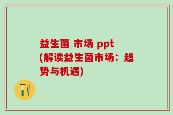 益生菌 市场 ppt(解读益生菌市场：趋势与机遇)