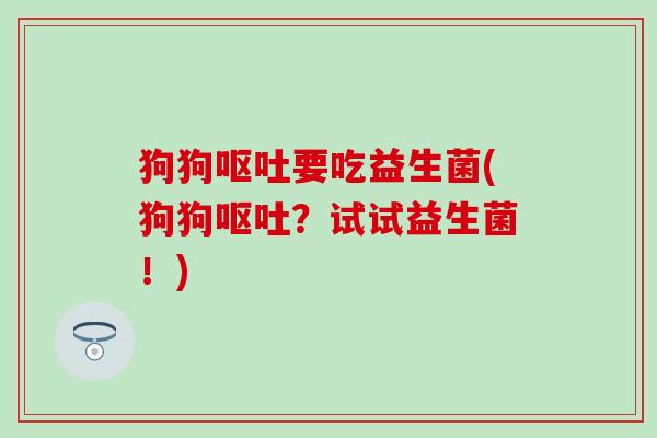 狗狗呕吐要吃益生菌(狗狗呕吐？试试益生菌！)