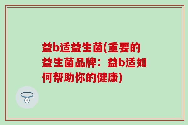 益b适益生菌(重要的益生菌品牌：益b适如何帮助你的健康)