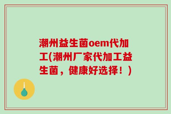 潮州益生菌oem代加工(潮州厂家代加工益生菌，健康好选择！)