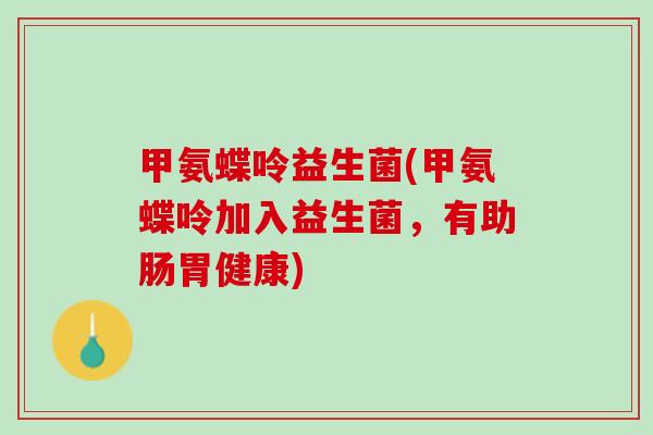 甲氨蝶呤益生菌(甲氨蝶呤加入益生菌，有助肠胃健康)