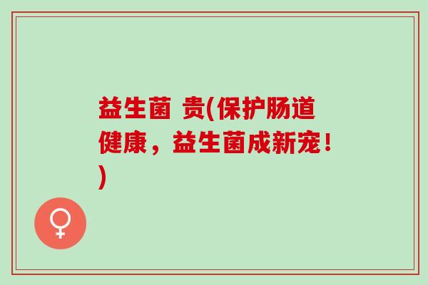 益生菌 贵(保护肠道健康,益生菌成新宠!) 益生菌 贵(保护肠道健康,益生菌成新宠!)