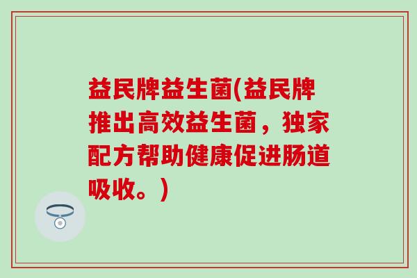 益民牌益生菌(益民牌推出高效益生菌，独家配方帮助健康促进肠道吸收。)