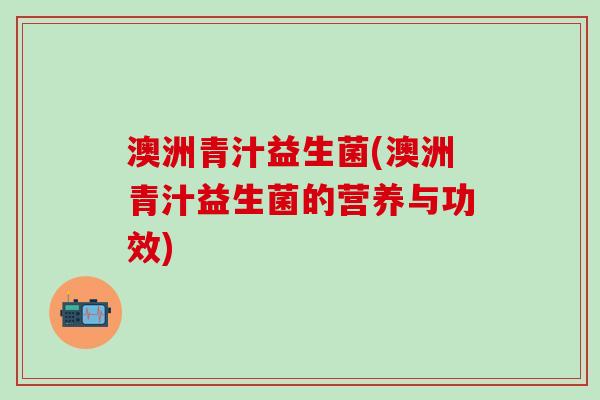澳洲青汁益生菌(澳洲青汁益生菌的营养与功效)