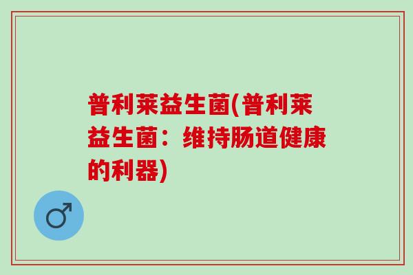 普利莱益生菌(普利莱益生菌：维持肠道健康的利器)