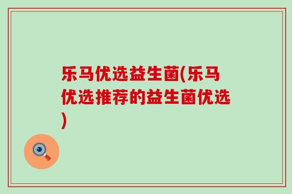 乐马优选益生菌(乐马优选推荐的益生菌优选)