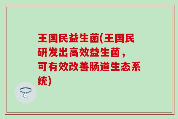王国民益生菌(王国民研发出高效益生菌， 可有效改善肠道生态系统)