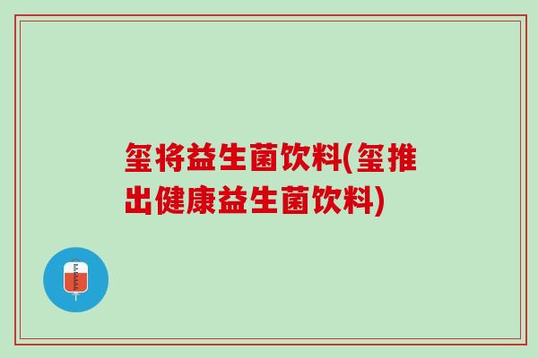 玺将益生菌饮料(玺推出健康益生菌饮料)