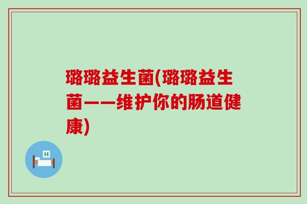 璐璐益生菌(璐璐益生菌——维护你的肠道健康)