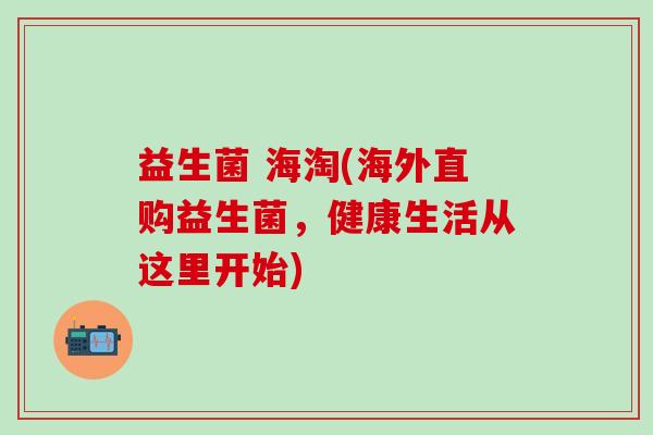 益生菌 海淘(海外直购益生菌，健康生活从这里开始)