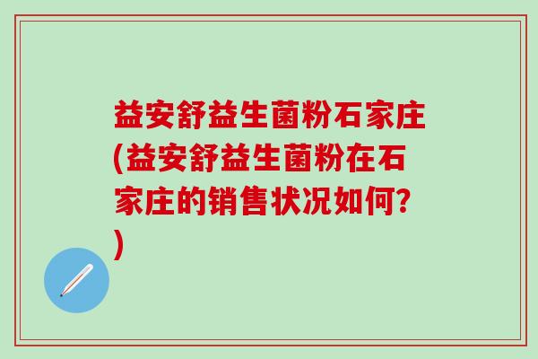 益安舒益生菌粉石家庄(益安舒益生菌粉在石家庄的销售状况如何？)