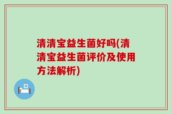 清清宝益生菌好吗(清清宝益生菌评价及使用方法解析)