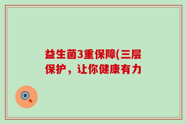 益生菌3重保障(三层保护,让你健康有力 益生菌3重保障(三层保护,让你健康有力
