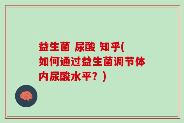 益生菌 尿酸 知乎(如何通过益生菌调节体内尿酸水平？)