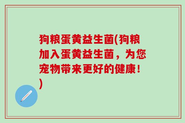 狗粮蛋黄益生菌(狗粮加入蛋黄益生菌，为您宠物带来更好的健康！)