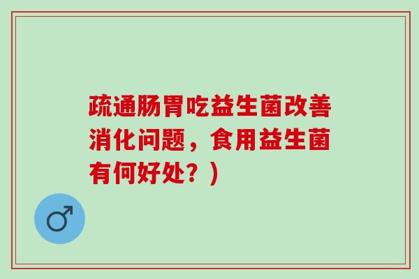 疏通肠胃吃益生菌改善消化问题，食用益生菌有何好处？)