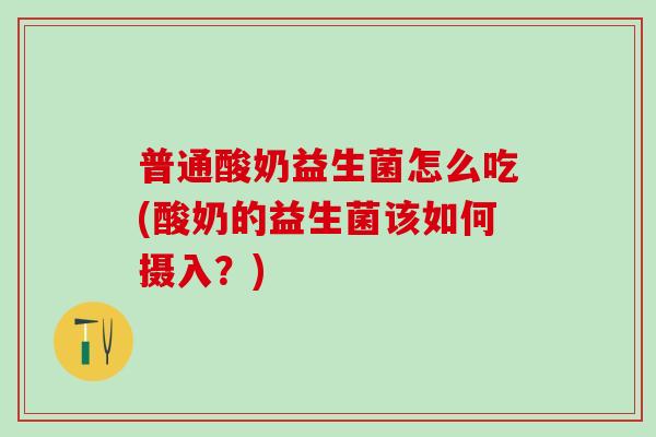 普通酸奶益生菌怎么吃(酸奶的益生菌该如何摄入？)