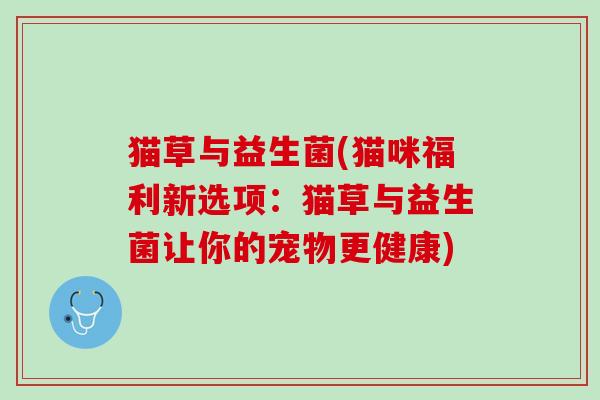 猫草与益生菌(猫咪福利新选项：猫草与益生菌让你的宠物更健康)