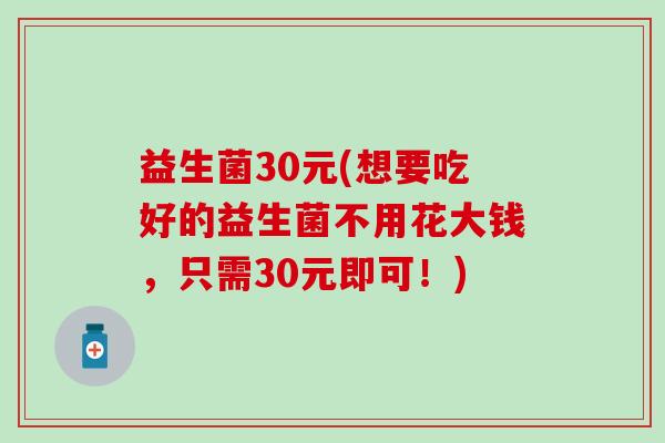 益生菌30元(想要吃好的益生菌不用花大钱，只需30元即可！)