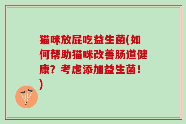 猫咪放屁吃益生菌(如何帮助猫咪改善肠道健康？考虑添加益生菌！)