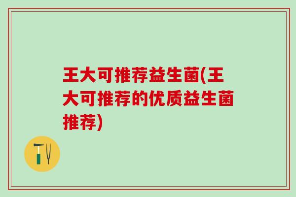 王大可推荐益生菌(王大可推荐的优质益生菌推荐)