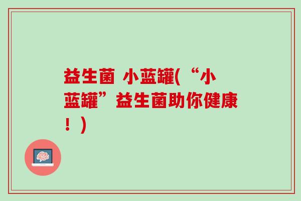 益生菌 小蓝罐(“小蓝罐”益生菌助你健康！)