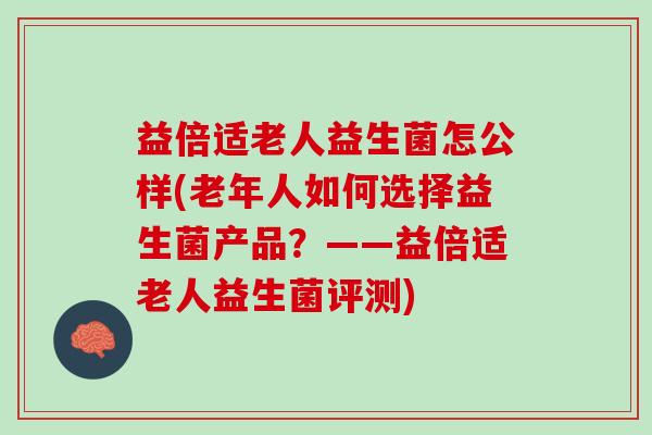 益倍适老人益生菌怎公样(老年人如何选择益生菌产品？——益倍适老人益生菌评测)
