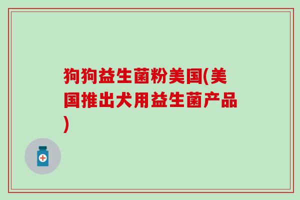 狗狗益生菌粉美国(美国推出犬用益生菌产品) 狗狗益生菌粉美国(美国推出犬用益生菌产品)