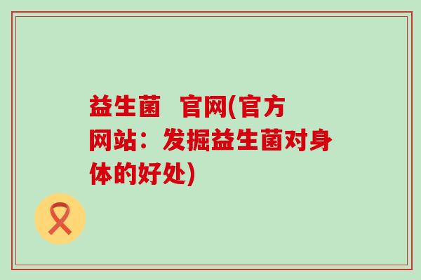 益生菌  官网(官方网站：发掘益生菌对身体的好处)