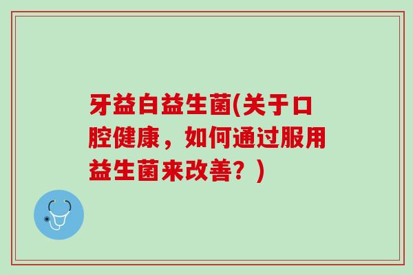 牙益白益生菌(关于口腔健康，如何通过服用益生菌来改善？)